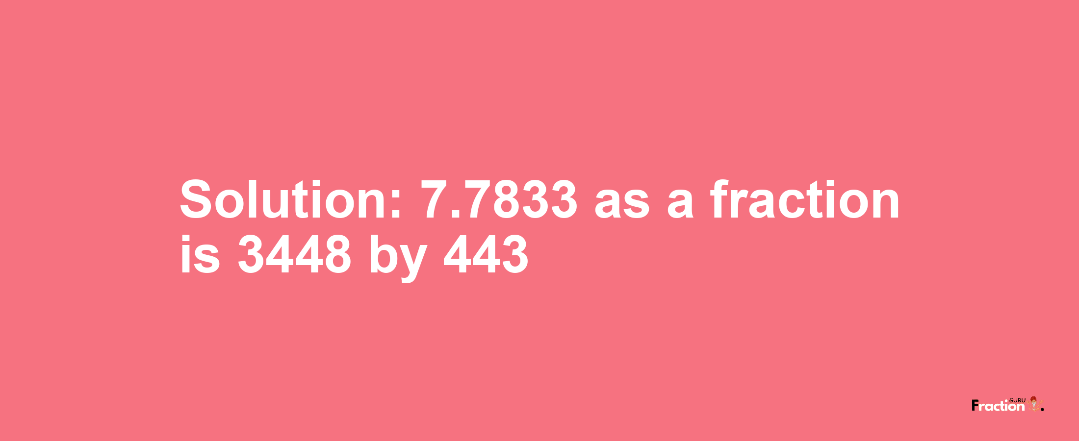 Solution:7.7833 as a fraction is 3448/443